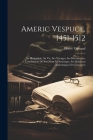 Americ Vespuce, 1451-1512; sa biographie, sa vie, ses voyages, ses découvertes, l'attribution de son nom à l'Amérique, ses relations authentiques et c Cover Image