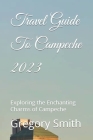 Travel Guide To Campeche 2023: Exploring the Enchanting Charms of Campeche By Gregory Smith Cover Image