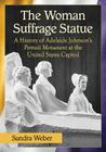 The Woman Suffrage Statue: A History of Adelaide Johnson's Portrait Monument to Lucretia Mott, Elizabeth Cady Stanton and Susan B. Anthony at the By Sandra Weber Cover Image