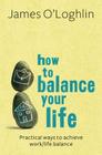 How to Balance Your Life: Practical Ways to Achieve Work/Life Balance By James O'Loghlin Cover Image