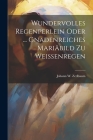 Wundervolles Regenperlein Oder ... Gnadenreiches Mariäbild Zu Weissenregen By Johann W. Zetlbaum Cover Image