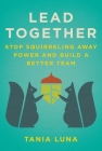 Lead Together: Stop Squirreling Away Power and Build a Better Team By Tania Luna Cover Image