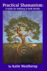Practical Shamanism, A Guide for Walking in Both Worlds By Katie Weatherup Cover Image