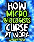 How Microbiologists Curse At Work: Sweary Microbiologist Coloring Book For Adults, Funny Microbiology Gift For Women, Men And Science Lovers Cover Image