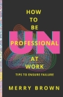 How to Be Unprofessional at Work: Tips to Ensure Failure By Merry Brown Cover Image
