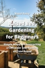 Raised Bed Gardening for Beginners: Simple Steps to Constructing a Container and Planting all Year Round Cover Image