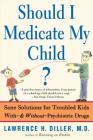 Should I Medicate My Child?: Sane Solutions For Troubled Kids With-and Without-psychiatric Drugs By Lawrence Diller Cover Image