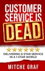 Customer Service Is DEAD: Delivering 6-Star Service In A 1-Star World By Mitche Graf Cover Image