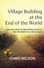 Village Building at the End of the World: The Collapse of Industrial Society, and the Birth of a New Vision By Chris Wilson Cover Image