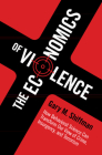 The Economics of Violence: How Behavioral Science Can Transform Our View of Crime, Insurgency, and Terrorism By Gary M. Shiffman Cover Image