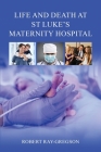 Life and Death at St Luke's Maternity Hospital By Robert Ray-Gregson Cover Image