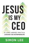 Jesus Is My CEO: 52 Christ-Inspired, Practical Lessons for Entrepreneurs By Simon Lee Cover Image