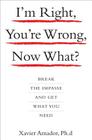 I'm Right, You're Wrong, Now What?: Break the Impasse and Get What You Need By Amador Xavier Cover Image