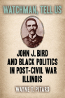 Watchman, Tell Us: John J. Bird and Black Politics in Post-Civil War Illinois By Wayne T. Pitard Cover Image