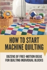 How To Start Machine Quilting: Dozens Of Free-Motion Ideas For Quilting Individual Blocks: Simple Machine Quilting Designs Cover Image