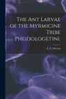 The Ant Larvae of the Myrmicine Tribe Pheidologetini. Cover Image