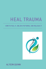 Heal Trauma: How to Feel It, Unlock Patterns, and Release It By Alyson Quinn Cover Image