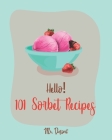 Hello! 101 Sorbet Recipes: Best Sorbet Cookbook Ever For Beginners [Ice Cream And Sorbet Recipes, Watermelon Recipes, Lemon Desserts Cookbook, Pe By Dessert Cover Image