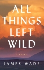 All Things Left Wild By James Wade Cover Image