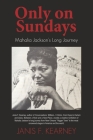 Only on Sundays: Mahalia Jackson's Long Journey By Janis F. Kearney Cover Image