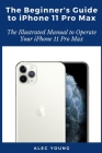 The Beginner's Guide to iPhone 11 Pro Max: The Illustrated Manual to Operate Your iPhone 11 Pro Max By Alec Young Cover Image