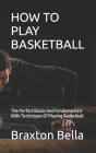 How to Play Basketball: The Perfect Basics And Fundamentals With Techniques Of Playing Basketball By Braxton Bella Cover Image