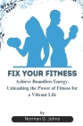 Fix Your Fitness: Achieve Boundless Energy. Unleashing the Power of Fitness for a Vibrant Life Cover Image