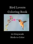 Bird Lovers Coloring Book - 50 Grayscale Birds to Color Cover Image