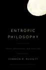 Entropic Philosophy: Chaos, Breakdown, and Creation (Philosophical Projections) By Shannon M. Mussett Cover Image