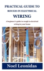 Practical Guide to Rough-In Electrical Wiring: A beginner's guide to rough in electrical wiring in your home By Noel Leonidas Cover Image