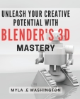 Unleash Your Creative Potential with Blender's 3D Mastery.: Unleash Your Imagination and Master 3D Design with Blender's Creative Tools. Cover Image