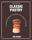 The Art of Classic Pastry: A Comprehensive Cookbook for Every Occasion By Mia Baker Cover Image