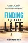Finding the Good Life. A Journey to Complete Health And Wellness Through Fitness and Nutrition Cover Image