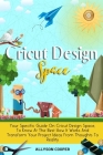 Cricut Design Space: Your Specific Guide On Cricut Design Space, To Know At The Best How It Works And Transform Your Project Ideas From Tho Cover Image