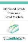 Old World Breads from Your Bread Machine By Charel Scheele Cover Image