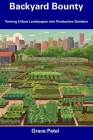 Backyard Bounty: Turning Urban Landscapes into Productive Gardens By Grace Patel Cover Image
