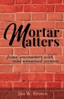 Mortar Matters: Jesus' encounters with nine unnamed women By Jan W. Brown Cover Image