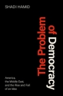 The Problem of Democracy: America, the Middle East, and the Rise and Fall of an Idea By Shadi Hamid Cover Image