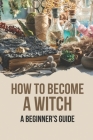 How To Become A Witch: A Beginner's Guide: The House Of Magic Cover Image