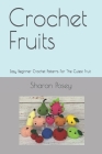Crochet Fruits: Easy Beginner Crochet Patterns For The Cutest Fruit By Sharon Posey Cover Image