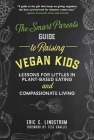 The Smart Parent's Guide to Raising Vegan Kids: Lessons for Littles in Plant-Based Eating and Compassionate Living By Eric C. Lindstrom, Tess Challis (Foreword by) Cover Image