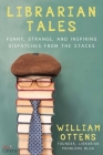 Librarian Tales: Funny, Strange, and Inspiring Dispatches from the Stacks By William Ottens Cover Image