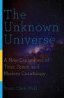 The Unknown Universe: A New Exploration of Time, Space, and Modern Cosmology By Stuart Clark Cover Image