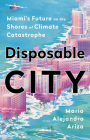 Disposable City: Miami's Future on the Shores of Climate Catastrophe By Mario Alejandro Ariza Cover Image
