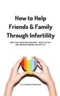 How to Help Friends and Family Through Infertility: How You Can Offer Support, What To Say, and Understanding Infertility By Alexandra Kornswiet Cover Image
