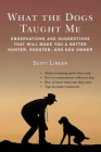 What the Dogs Taught Me: Observations and Suggestions That Will Make You a Better Hunter, Shooter, and Dog Owner By Scott Linden Cover Image