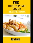 The Healthy Air Fryer Recipe Book: Learn Tons Of Delicious And Healthy Recipes For Your Air Fryer By Lora Lewis Cover Image