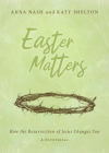Easter Matters: How the Resurrection of Jesus Changes You By Anna Nash, Katy Shelton Cover Image