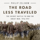 The Road Less Traveled Lib/E: The Secret Battle to End the Great War, 1916-1917 By Philip Zelikow, Philip Zelikow (Read by) Cover Image