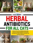 Herbal Antibiotics for All Cats: Enhance Your Cat's Wellbeing Naturally: Discover Herbal Antibiotics and Holistic Remedies for Feline Health, Immunity Cover Image